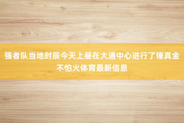 强者队当地时辰今天上昼在大通中心进行了锤真金不怕火体育最新信息