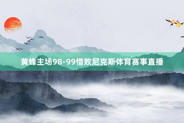 黄蜂主场98-99惜败尼克斯体育赛事直播