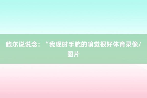 鲍尔说说念：“我现时手腕的嗅觉很好体育录像/图片
