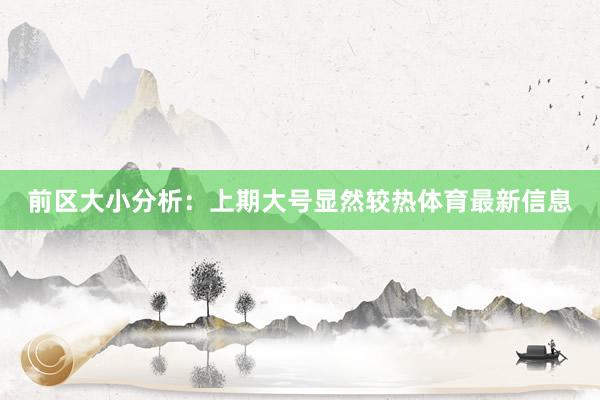 前区大小分析：上期大号显然较热体育最新信息