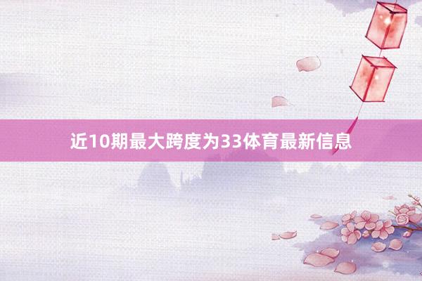 近10期最大跨度为33体育最新信息