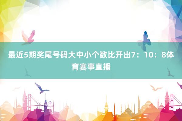 最近5期奖尾号码大中小个数比开出7：10：8体育赛事直播