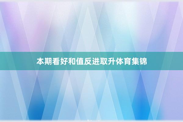 本期看好和值反进取升体育集锦