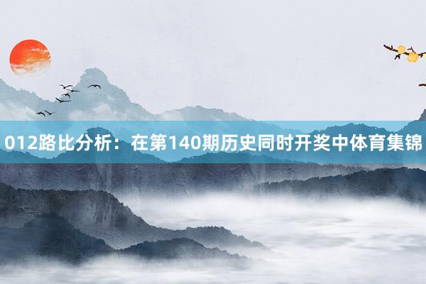 012路比分析：在第140期历史同时开奖中体育集锦