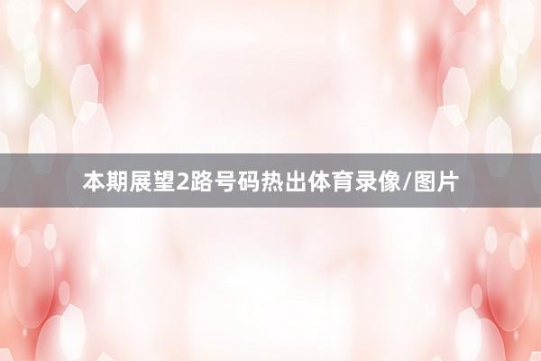 本期展望2路号码热出体育录像/图片