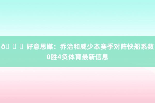 👀好意思媒：乔治和威少本赛季对阵快船系数0胜4负体育最新信息
