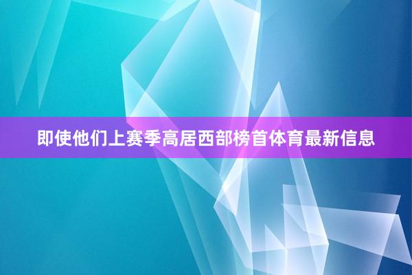 即使他们上赛季高居西部榜首体育最新信息