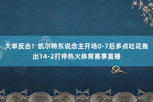 大举反击！凯尔特东说念主开场0-7后多点吐花轰出14-2打停热火体育赛事直播