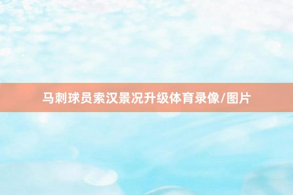 马刺球员索汉景况升级体育录像/图片