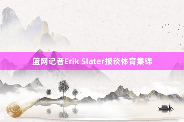 篮网记者Erik Slater报谈体育集锦