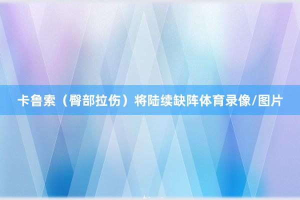 卡鲁索（臀部拉伤）将陆续缺阵体育录像/图片