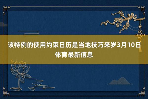 该特例的使用约束日历是当地技巧来岁3月10日体育最新信息