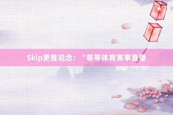 Skip更推说念：“等等体育赛事直播