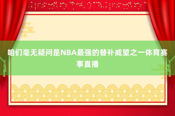咱们毫无疑问是NBA最强的替补威望之一体育赛事直播