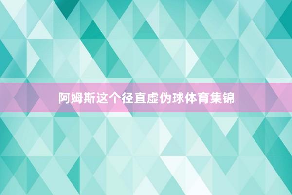 阿姆斯这个径直虚伪球体育集锦