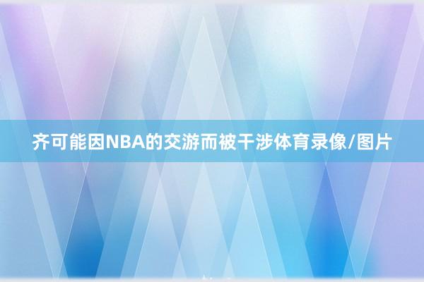 齐可能因NBA的交游而被干涉体育录像/图片