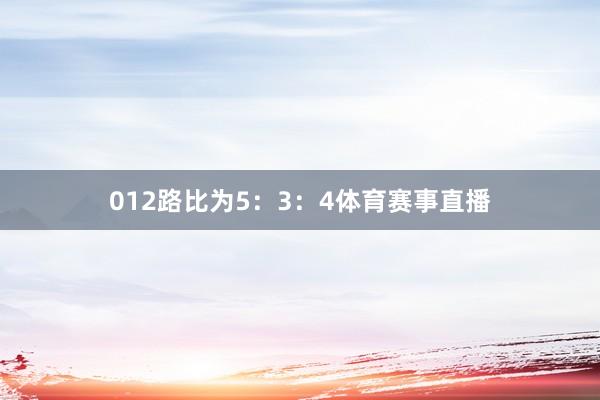 012路比为5：3：4体育赛事直播
