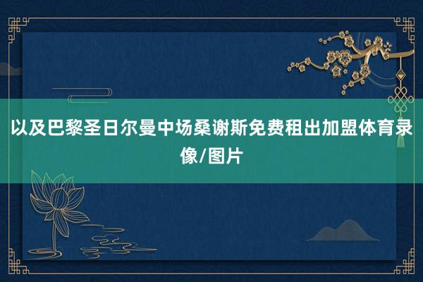 以及巴黎圣日尔曼中场桑谢斯免费租出加盟体育录像/图片