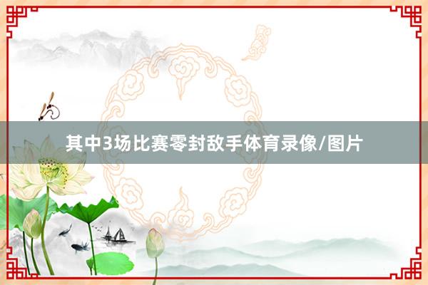 其中3场比赛零封敌手体育录像/图片