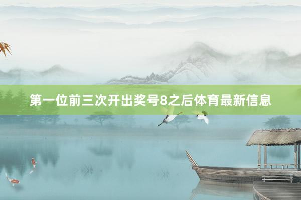 第一位前三次开出奖号8之后体育最新信息