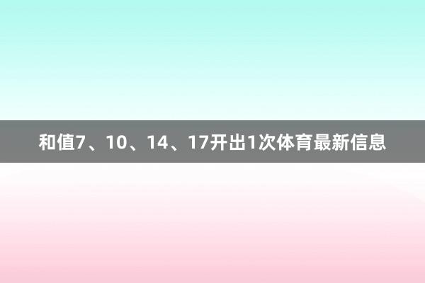 和值7、10、14、17开出1次体育最新信息