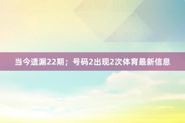 当今遗漏22期；号码2出现2次体育最新信息