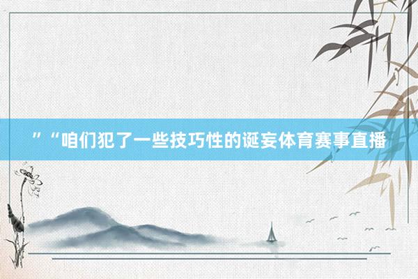 ”　　“咱们犯了一些技巧性的诞妄体育赛事直播