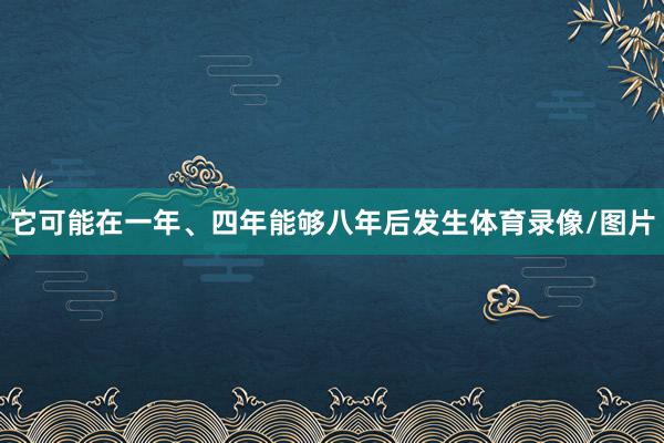 它可能在一年、四年能够八年后发生体育录像/图片