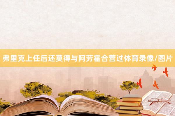 弗里克上任后还莫得与阿劳霍合营过体育录像/图片