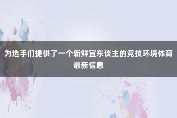 为选手们提供了一个新鲜宜东谈主的竞技环境体育最新信息
