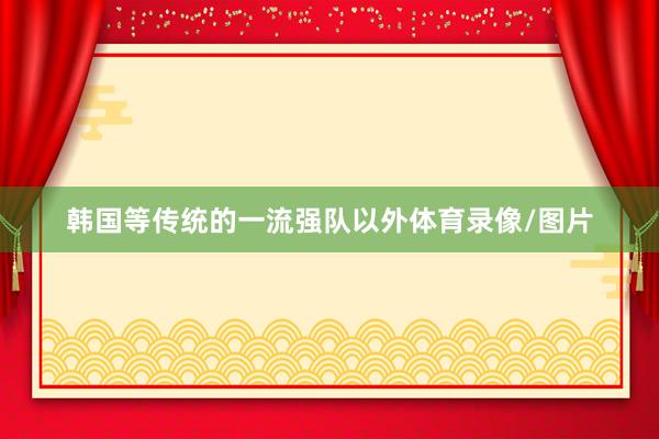 韩国等传统的一流强队以外体育录像/图片