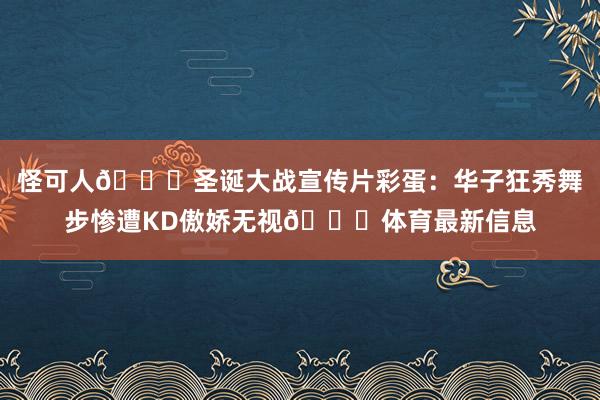 怪可人😅圣诞大战宣传片彩蛋：华子狂秀舞步惨遭KD傲娇无视🙄体育最新信息