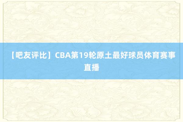 【吧友评比】CBA第19轮原土最好球员体育赛事直播