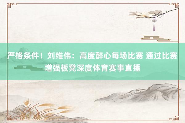 严格条件！刘维伟：高度醉心每场比赛 通过比赛增强板凳深度体育赛事直播