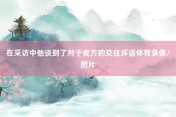 在采访中他谈到了对于我方的交往坏话体育录像/图片