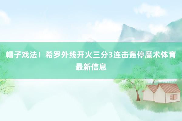 帽子戏法！希罗外线开火三分3连击轰停魔术体育最新信息