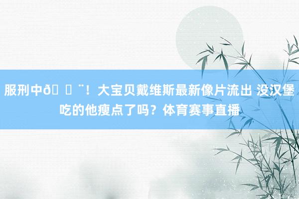 服刑中🚨！大宝贝戴维斯最新像片流出 没汉堡吃的他瘦点了吗？体育赛事直播