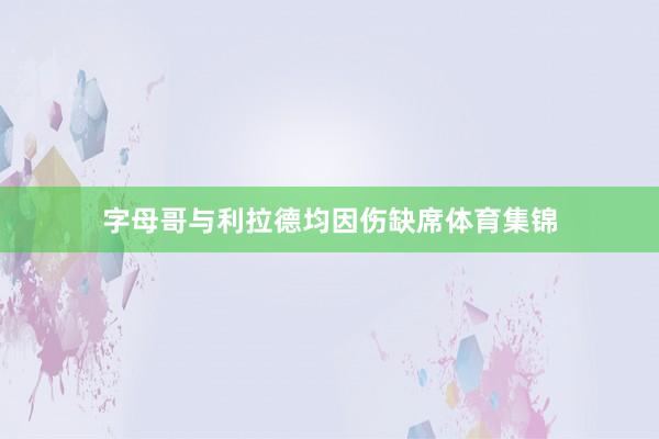 字母哥与利拉德均因伤缺席体育集锦