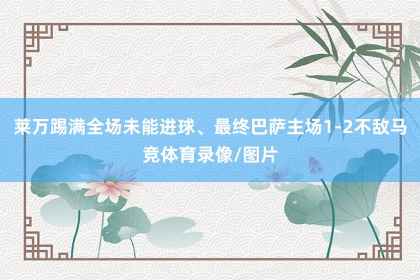 莱万踢满全场未能进球、最终巴萨主场1-2不敌马竞体育录像/图片