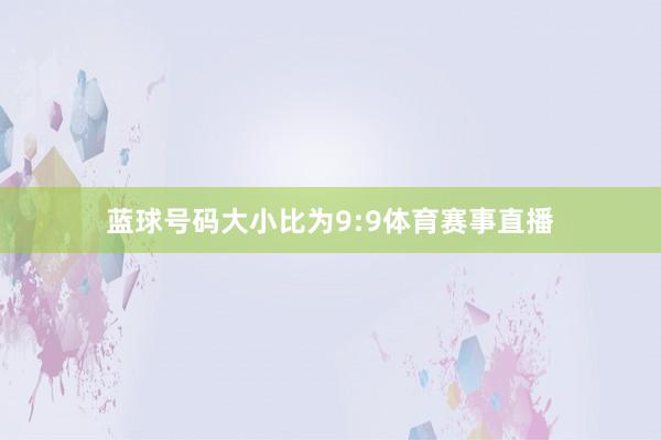 蓝球号码大小比为9:9体育赛事直播