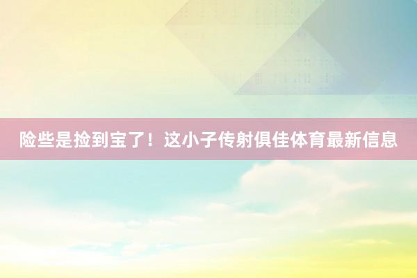 险些是捡到宝了！这小子传射俱佳体育最新信息
