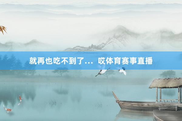 就再也吃不到了…  哎体育赛事直播