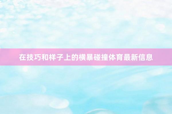 在技巧和样子上的横暴碰撞体育最新信息