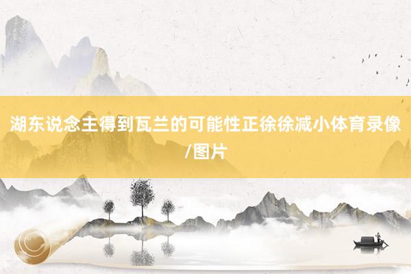 湖东说念主得到瓦兰的可能性正徐徐减小体育录像/图片