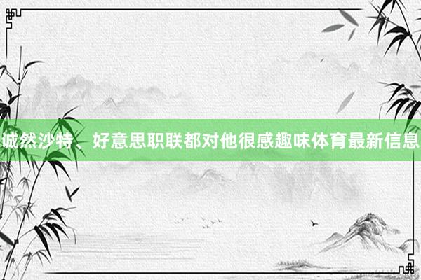 诚然沙特、好意思职联都对他很感趣味体育最新信息