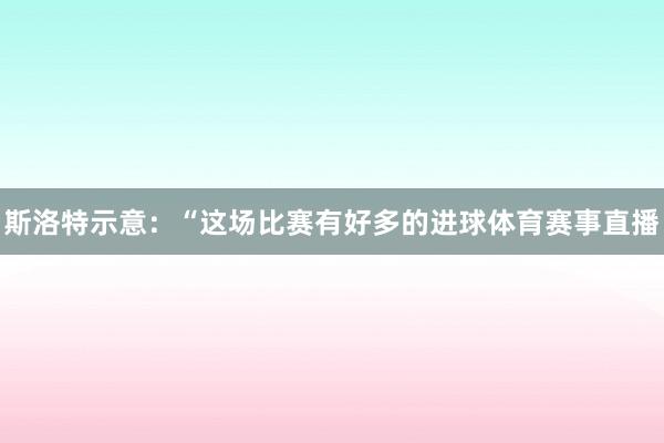 斯洛特示意：“这场比赛有好多的进球体育赛事直播