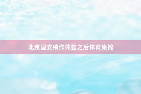 北京国安稍作休整之后体育集锦