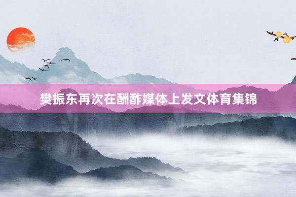 樊振东再次在酬酢媒体上发文体育集锦