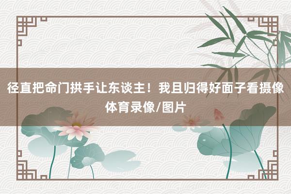 径直把命门拱手让东谈主！我且归得好面子看摄像体育录像/图片