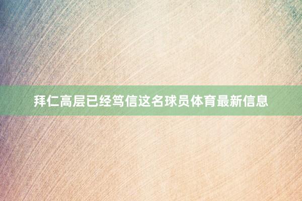 拜仁高层已经笃信这名球员体育最新信息